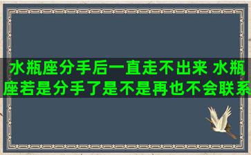 水瓶座分手后一直走不出来 水瓶座若是分手了是不是再也不会联系